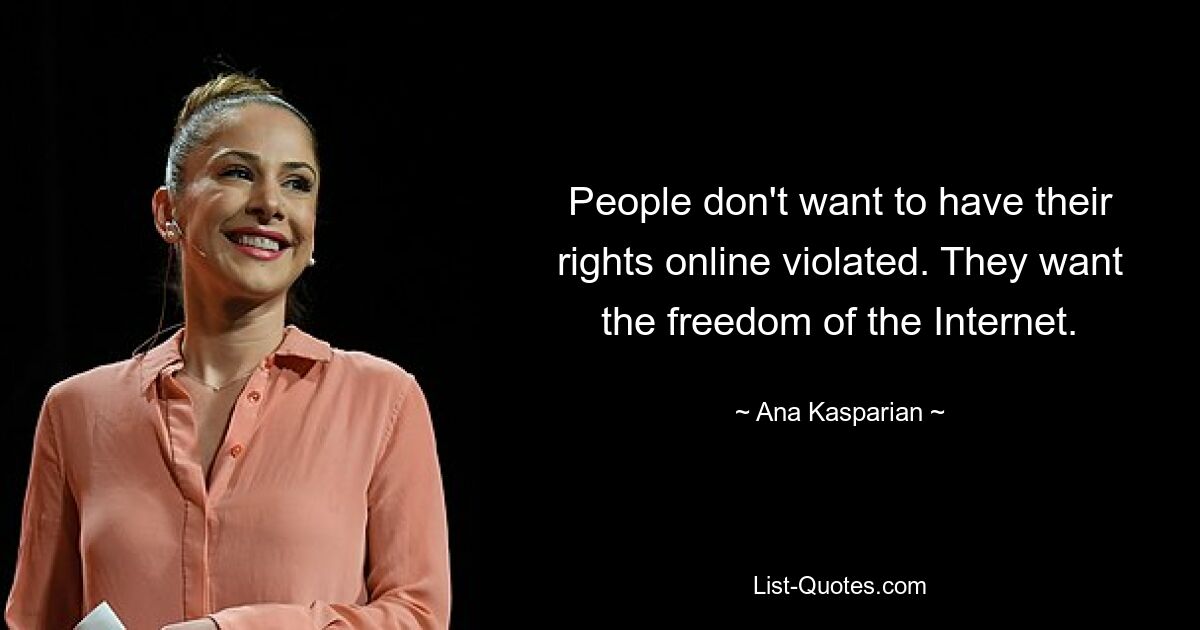 People don't want to have their rights online violated. They want the freedom of the Internet. — © Ana Kasparian