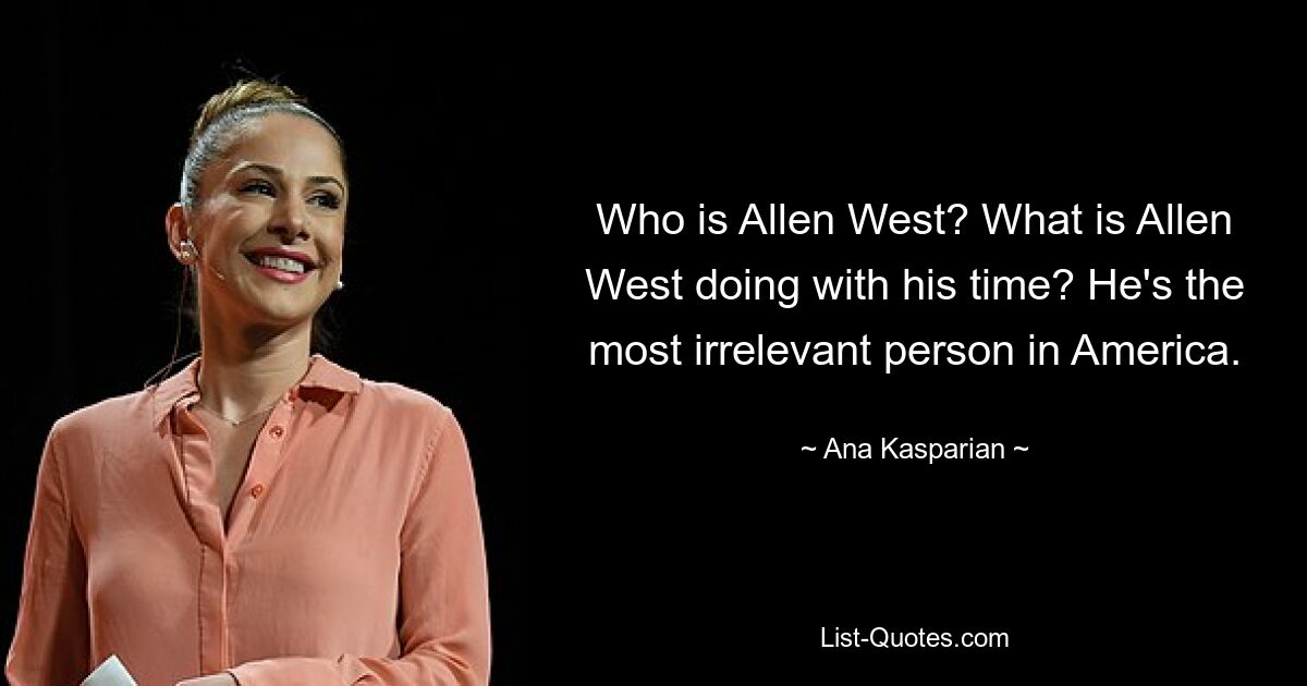 Who is Allen West? What is Allen West doing with his time? He's the most irrelevant person in America. — © Ana Kasparian