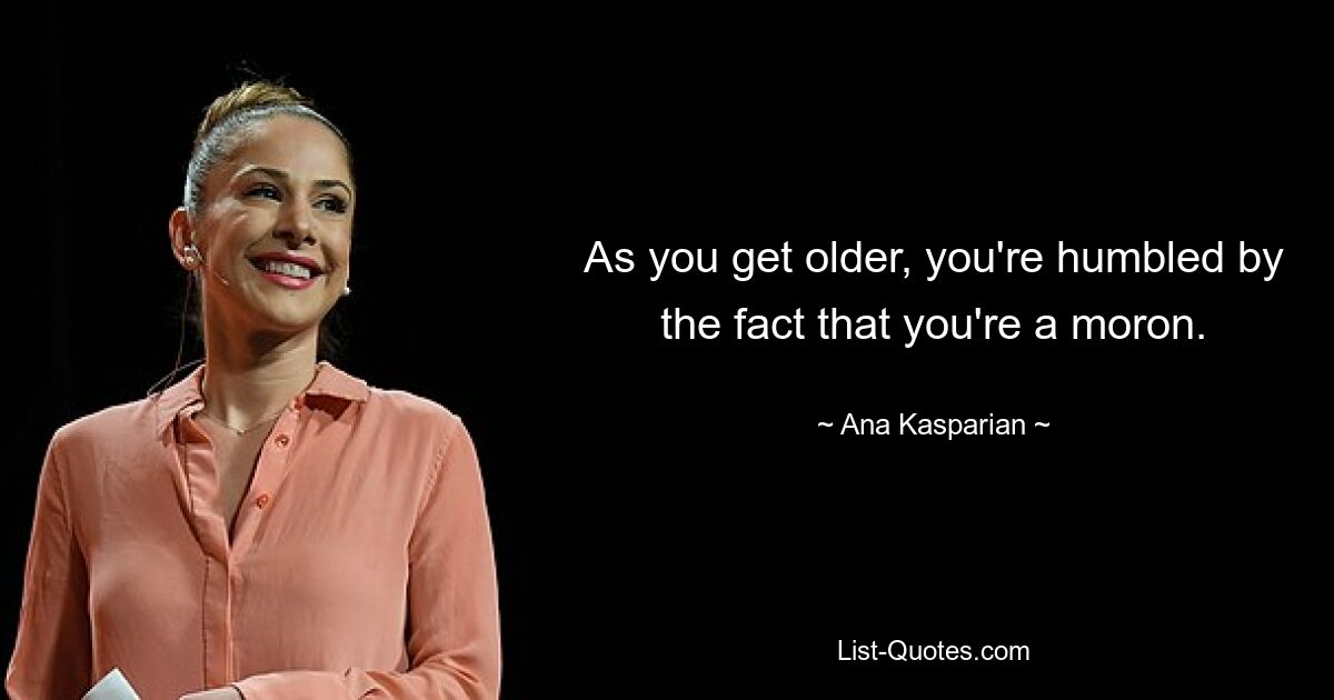 As you get older, you're humbled by the fact that you're a moron. — © Ana Kasparian