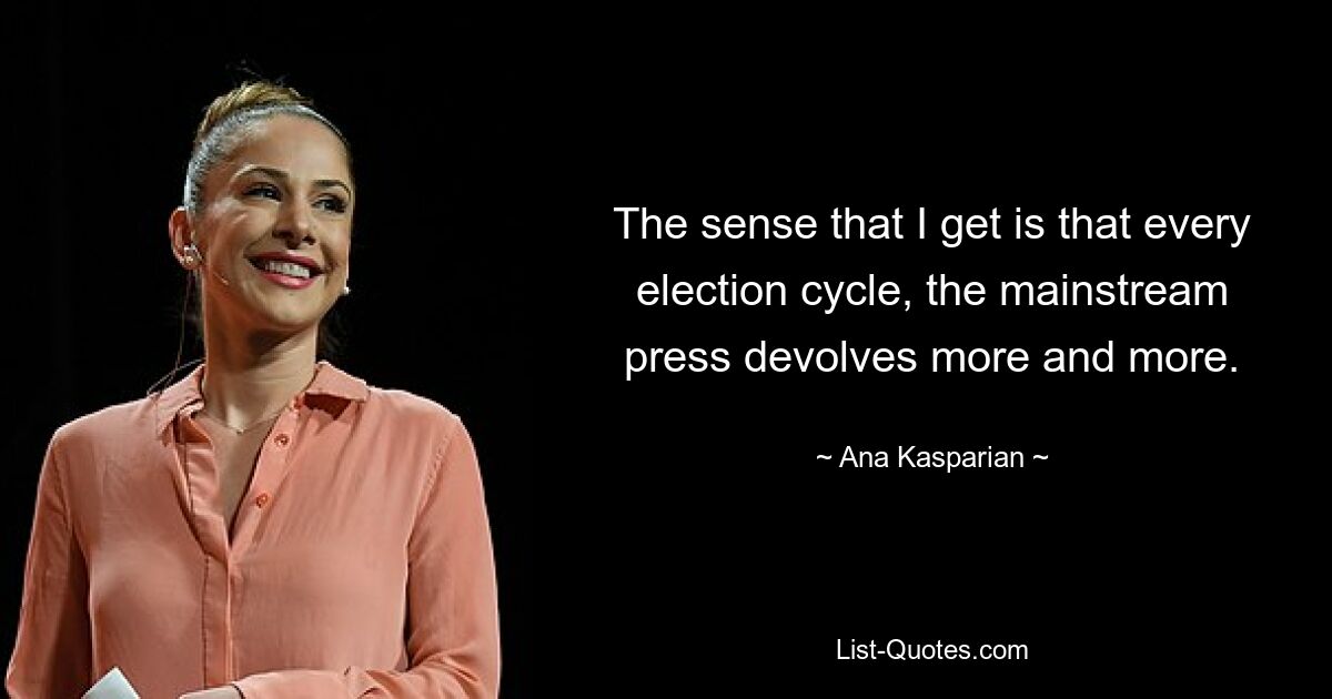 The sense that I get is that every election cycle, the mainstream press devolves more and more. — © Ana Kasparian