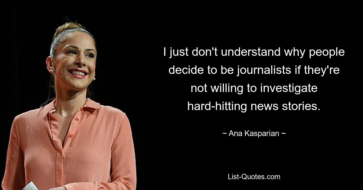 I just don't understand why people decide to be journalists if they're not willing to investigate hard-hitting news stories. — © Ana Kasparian