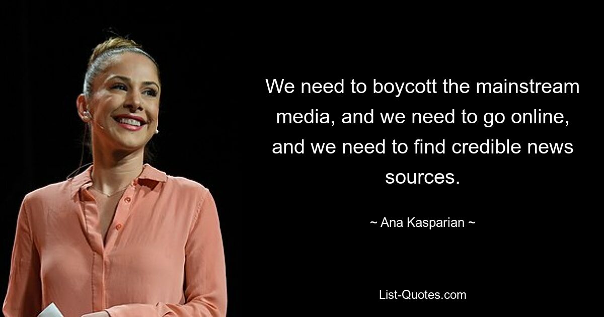 We need to boycott the mainstream media, and we need to go online, and we need to find credible news sources. — © Ana Kasparian