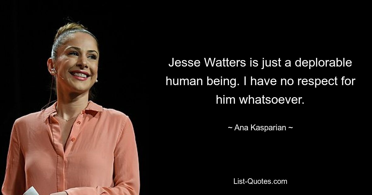 Jesse Watters is just a deplorable human being. I have no respect for him whatsoever. — © Ana Kasparian