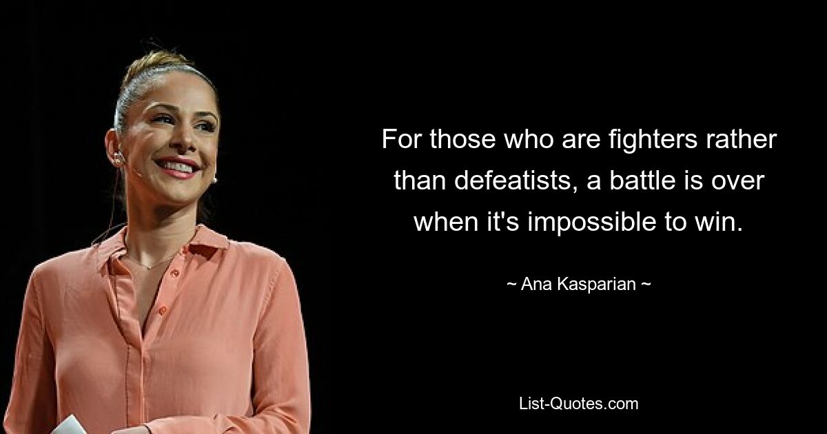 For those who are fighters rather than defeatists, a battle is over when it's impossible to win. — © Ana Kasparian