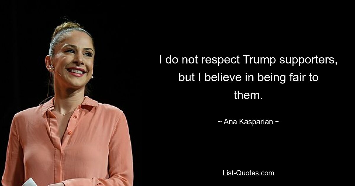 I do not respect Trump supporters, but I believe in being fair to them. — © Ana Kasparian