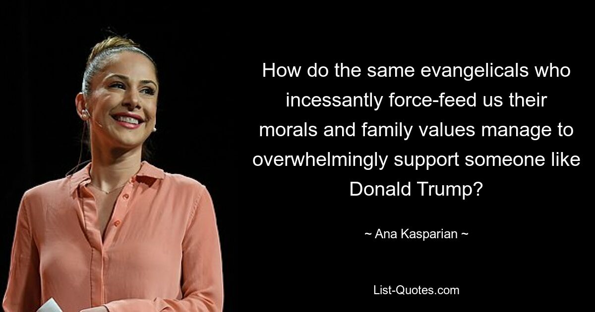 How do the same evangelicals who incessantly force-feed us their morals and family values manage to overwhelmingly support someone like Donald Trump? — © Ana Kasparian