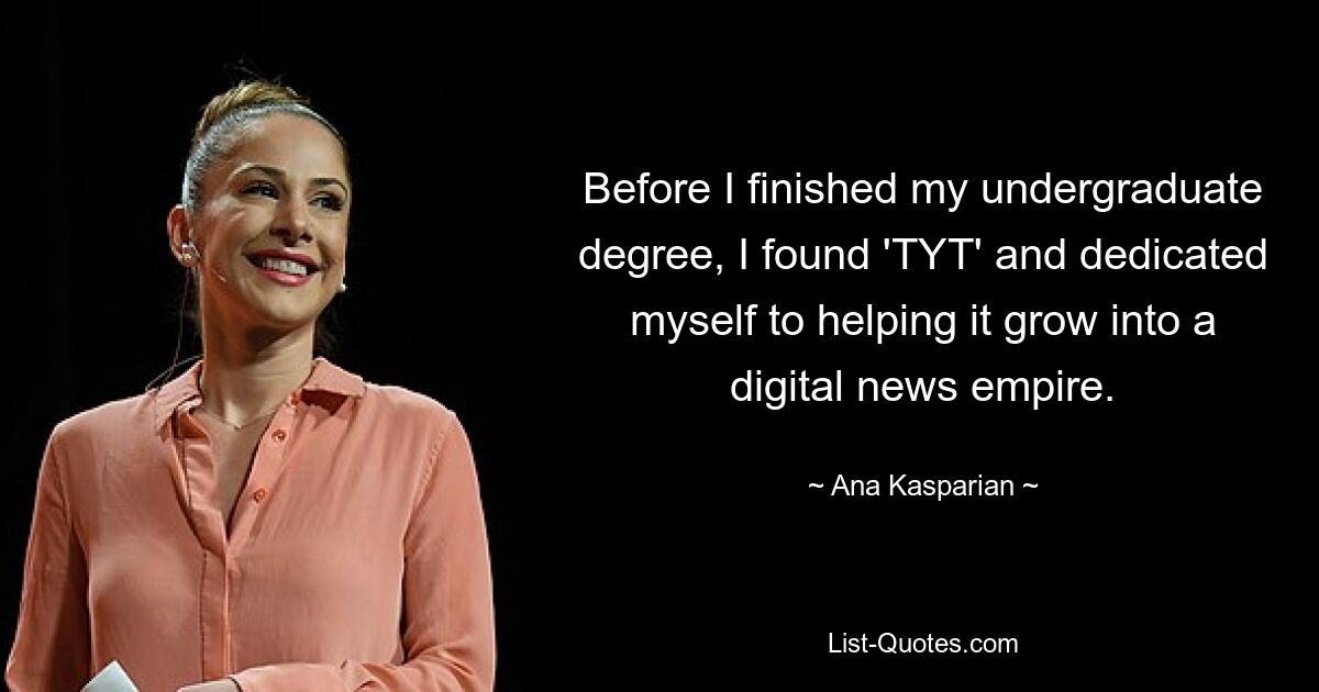 Before I finished my undergraduate degree, I found 'TYT' and dedicated myself to helping it grow into a digital news empire. — © Ana Kasparian