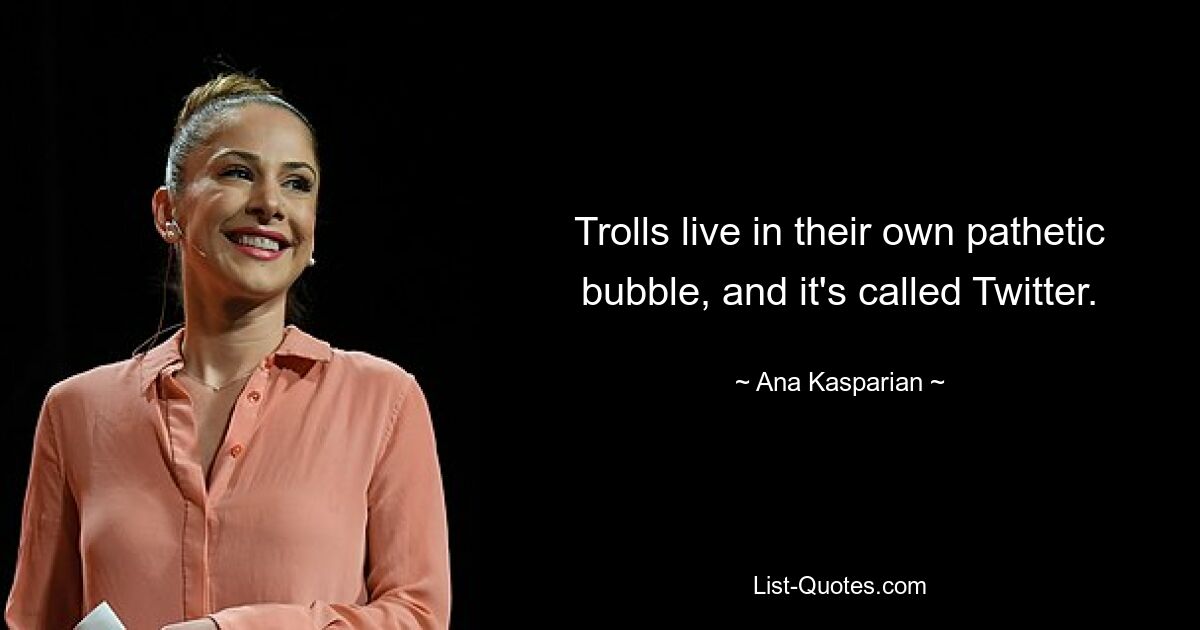 Trolls live in their own pathetic bubble, and it's called Twitter. — © Ana Kasparian