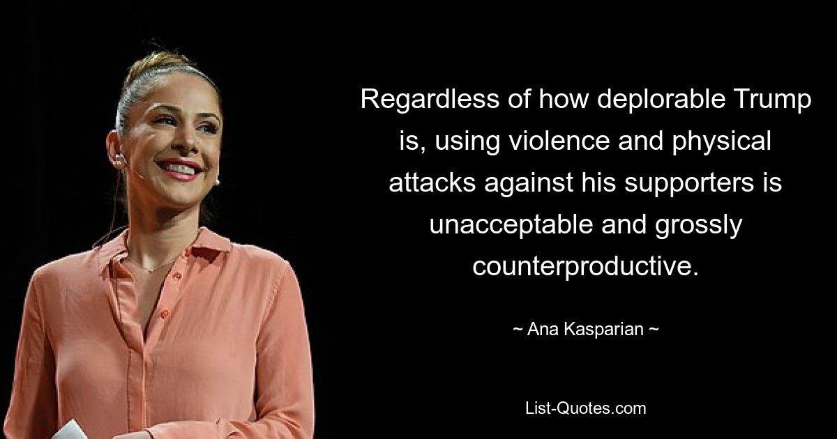 Regardless of how deplorable Trump is, using violence and physical attacks against his supporters is unacceptable and grossly counterproductive. — © Ana Kasparian