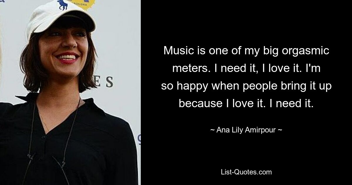 Music is one of my big orgasmic meters. I need it, I love it. I'm so happy when people bring it up because I love it. I need it. — © Ana Lily Amirpour