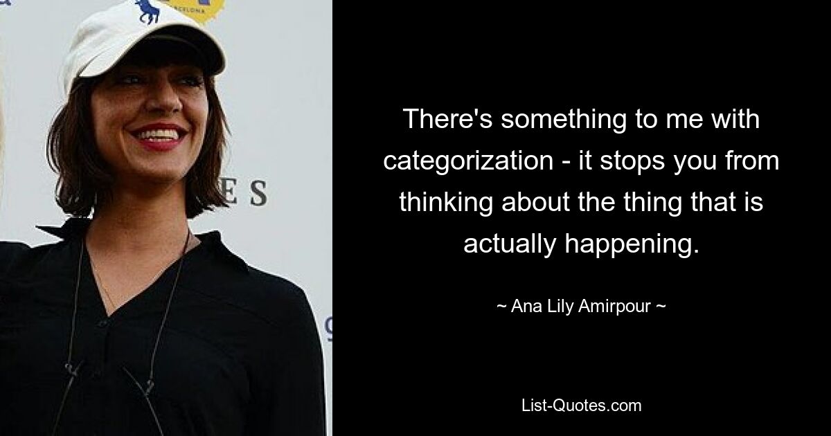 There's something to me with categorization - it stops you from thinking about the thing that is actually happening. — © Ana Lily Amirpour