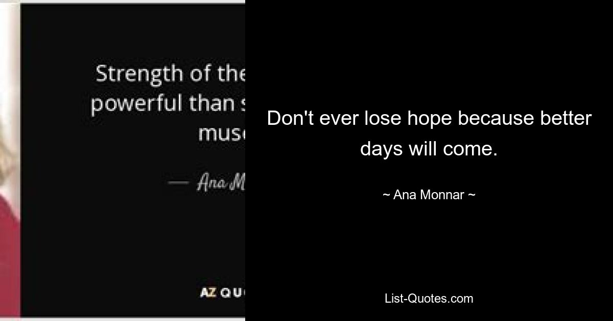 Don't ever lose hope because better days will come. — © Ana Monnar