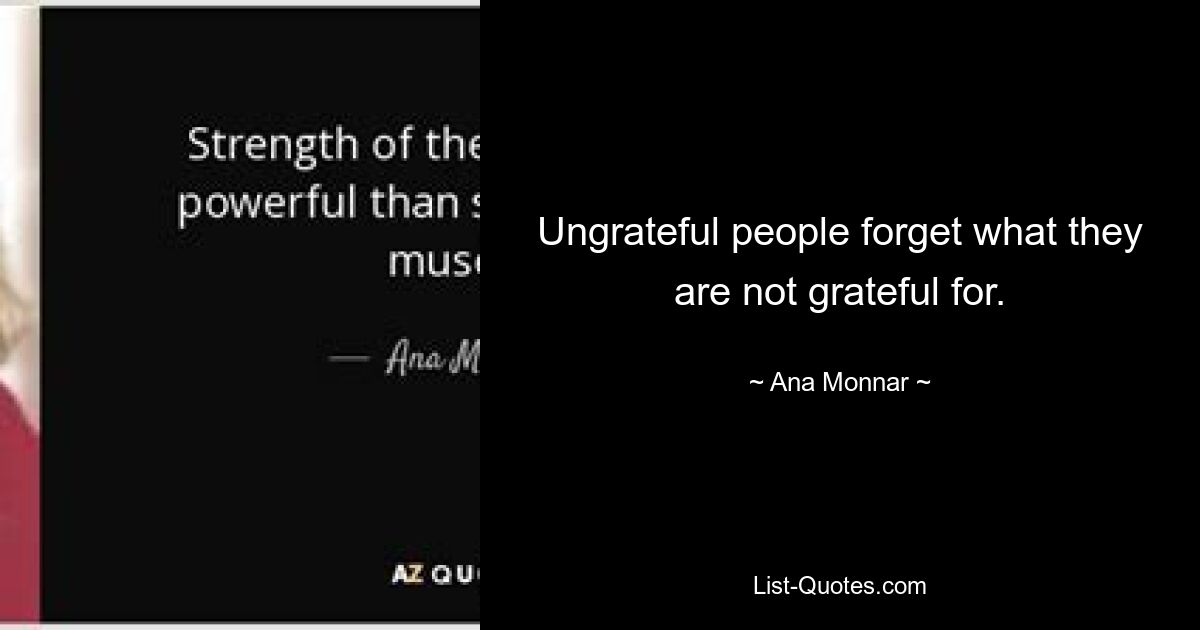 Ungrateful people forget what they are not grateful for. — © Ana Monnar