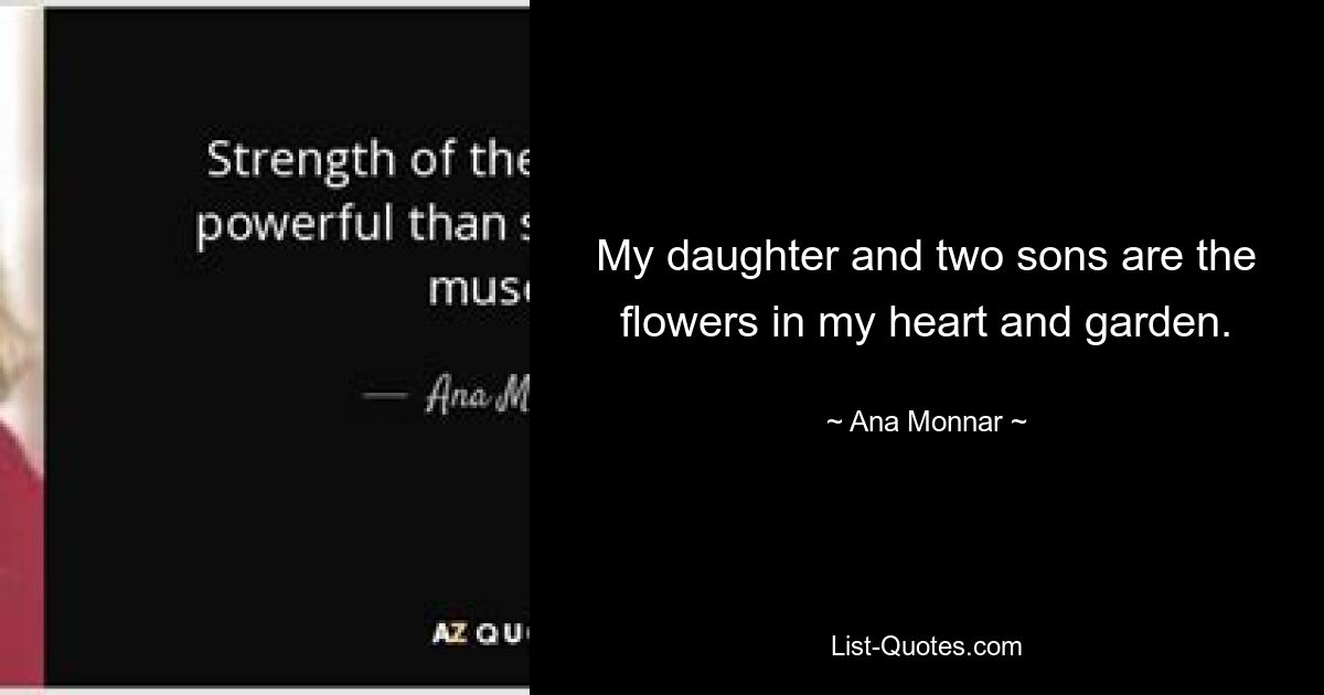 My daughter and two sons are the flowers in my heart and garden. — © Ana Monnar