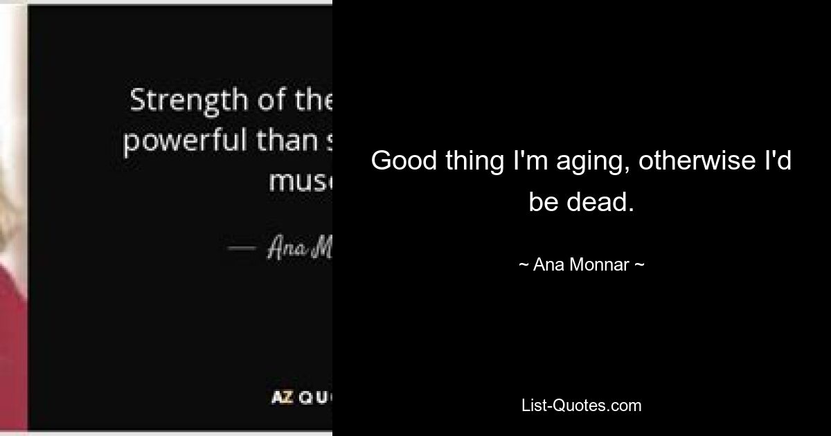 Good thing I'm aging, otherwise I'd be dead. — © Ana Monnar