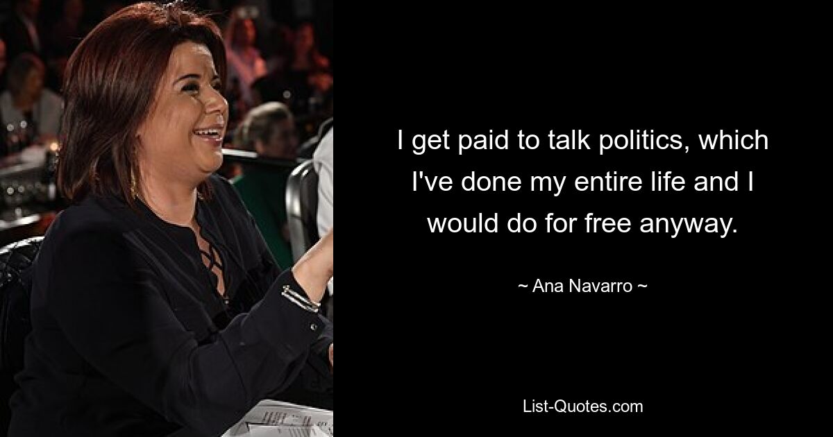 I get paid to talk politics, which I've done my entire life and I would do for free anyway. — © Ana Navarro