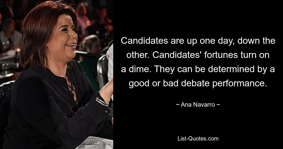 Candidates are up one day, down the other. Candidates' fortunes turn on a dime. They can be determined by a good or bad debate performance. — © Ana Navarro