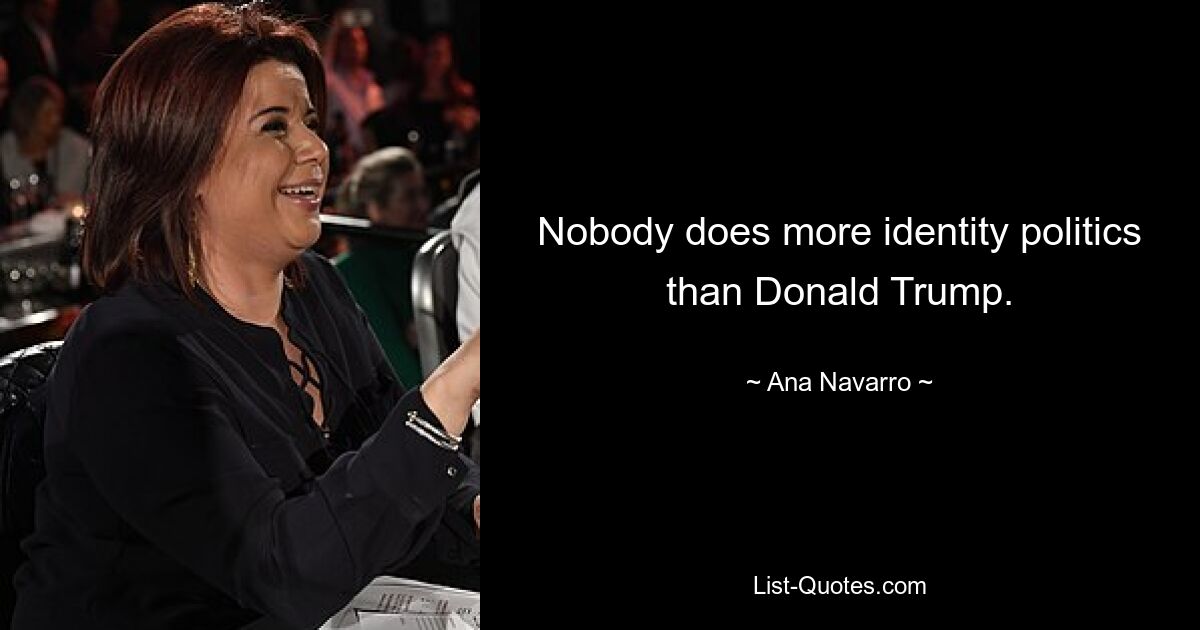 Nobody does more identity politics than Donald Trump. — © Ana Navarro