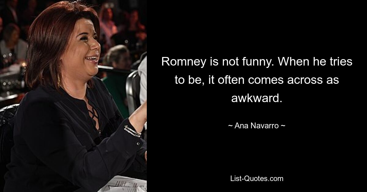 Romney is not funny. When he tries to be, it often comes across as awkward. — © Ana Navarro