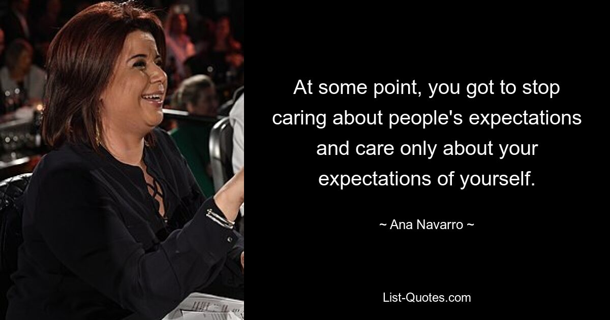 At some point, you got to stop caring about people's expectations and care only about your expectations of yourself. — © Ana Navarro