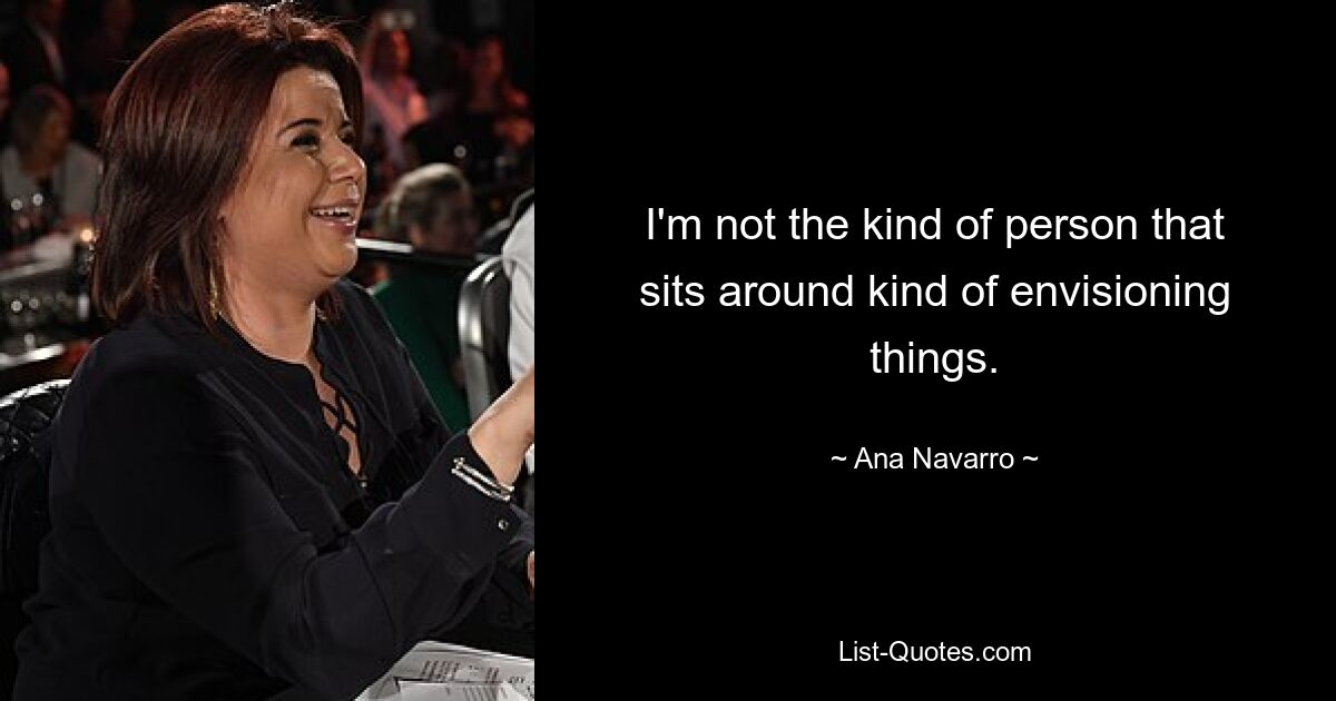 I'm not the kind of person that sits around kind of envisioning things. — © Ana Navarro