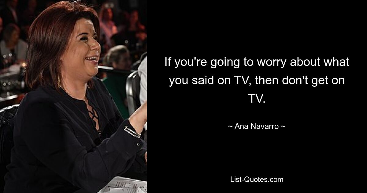 If you're going to worry about what you said on TV, then don't get on TV. — © Ana Navarro