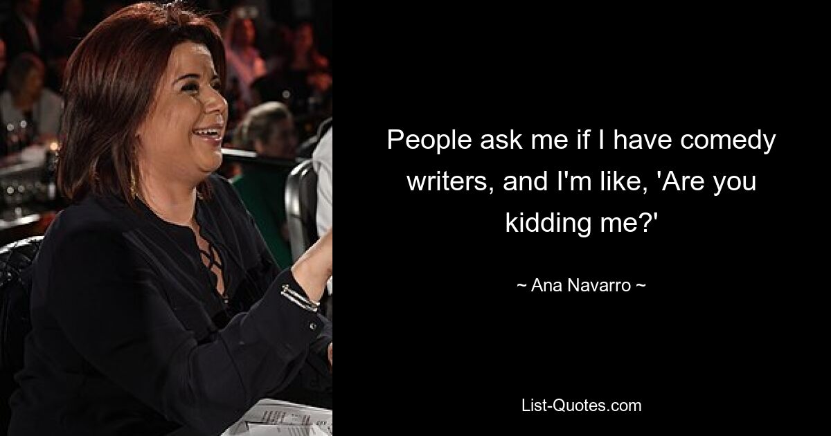 People ask me if I have comedy writers, and I'm like, 'Are you kidding me?' — © Ana Navarro