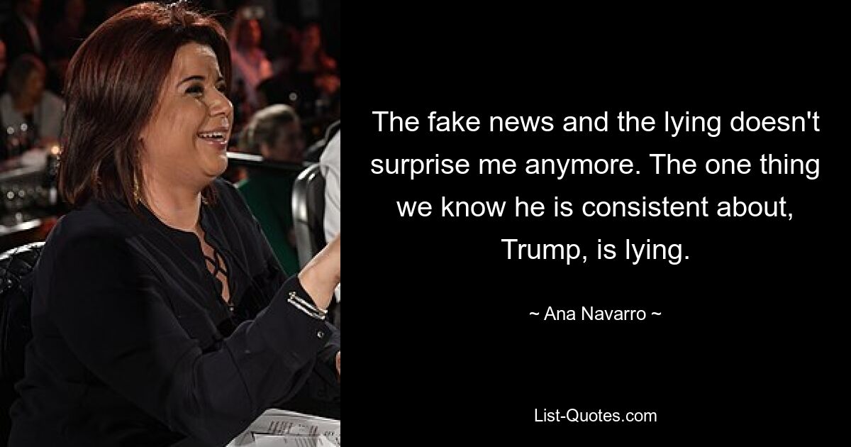 The fake news and the lying doesn't surprise me anymore. The one thing we know he is consistent about, Trump, is lying. — © Ana Navarro