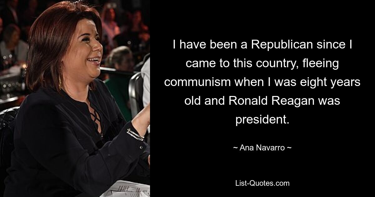 Ich bin Republikaner, seit ich in dieses Land kam und vor dem Kommunismus floh, als ich acht Jahre alt war und Ronald Reagan Präsident war. — © Ana Navarro