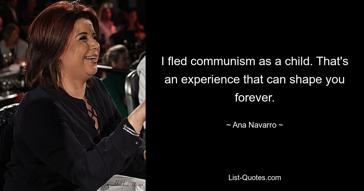 I fled communism as a child. That's an experience that can shape you forever. — © Ana Navarro