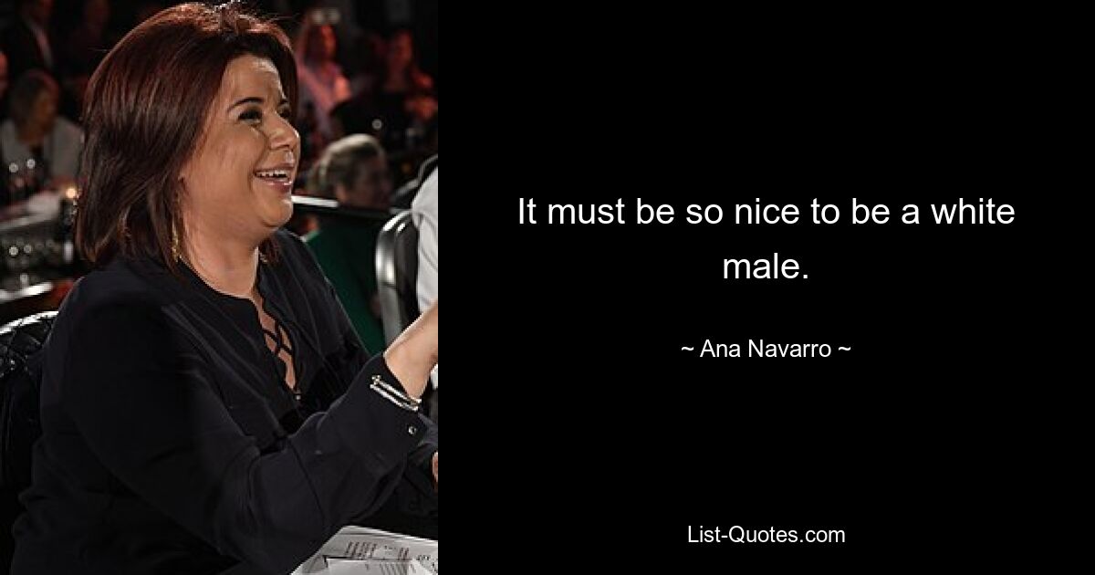 It must be so nice to be a white male. — © Ana Navarro