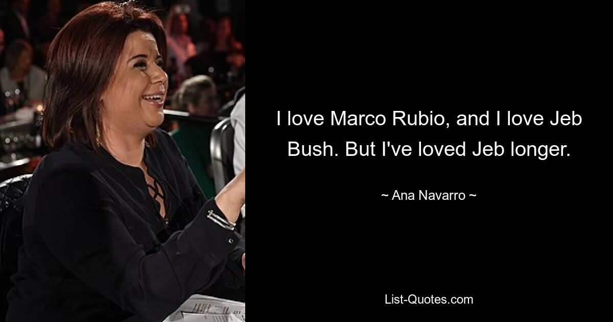 I love Marco Rubio, and I love Jeb Bush. But I've loved Jeb longer. — © Ana Navarro