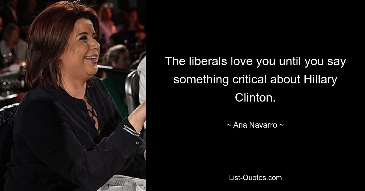 The liberals love you until you say something critical about Hillary Clinton. — © Ana Navarro