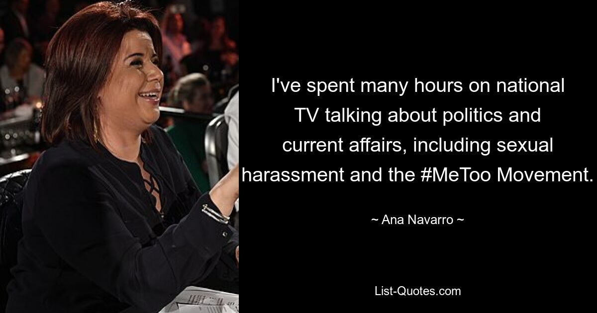 I've spent many hours on national TV talking about politics and current affairs, including sexual harassment and the #MeToo Movement. — © Ana Navarro