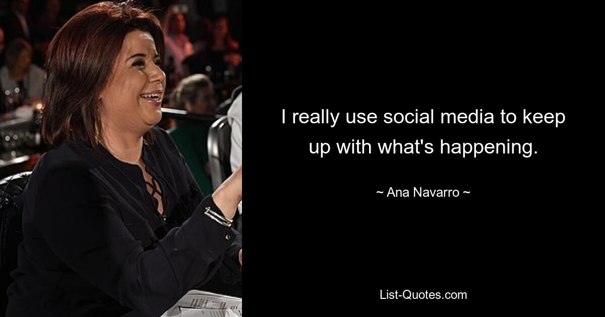 I really use social media to keep up with what's happening. — © Ana Navarro