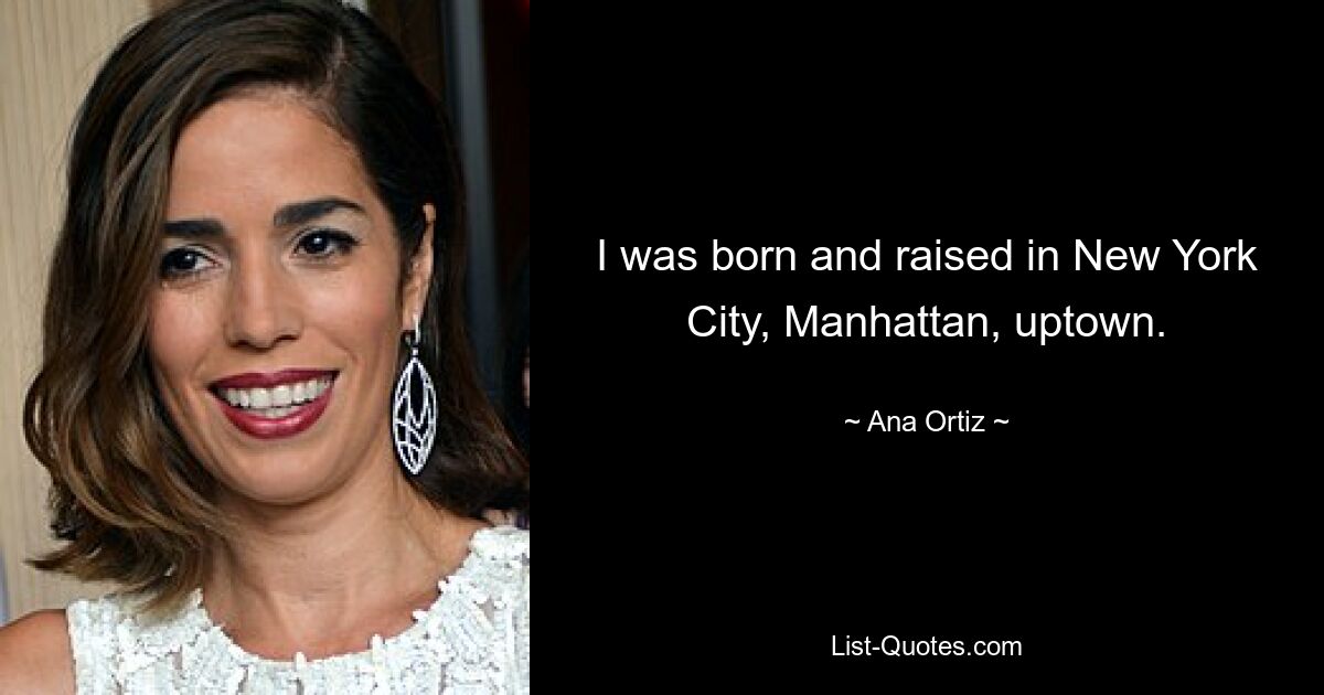 I was born and raised in New York City, Manhattan, uptown. — © Ana Ortiz