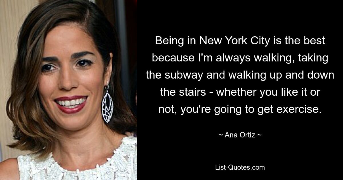 Being in New York City is the best because I'm always walking, taking the subway and walking up and down the stairs - whether you like it or not, you're going to get exercise. — © Ana Ortiz