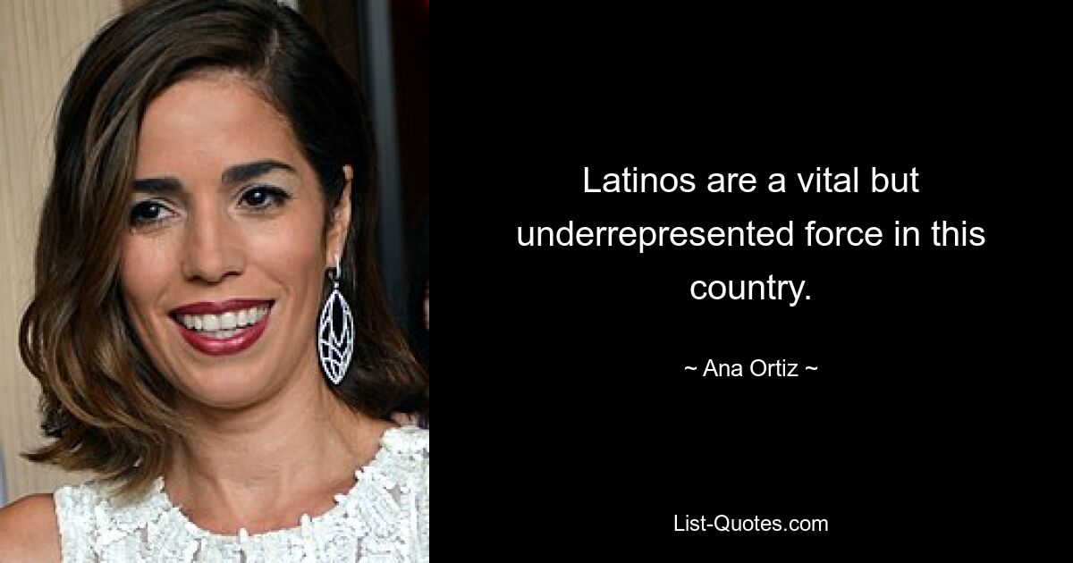 Latinos are a vital but underrepresented force in this country. — © Ana Ortiz