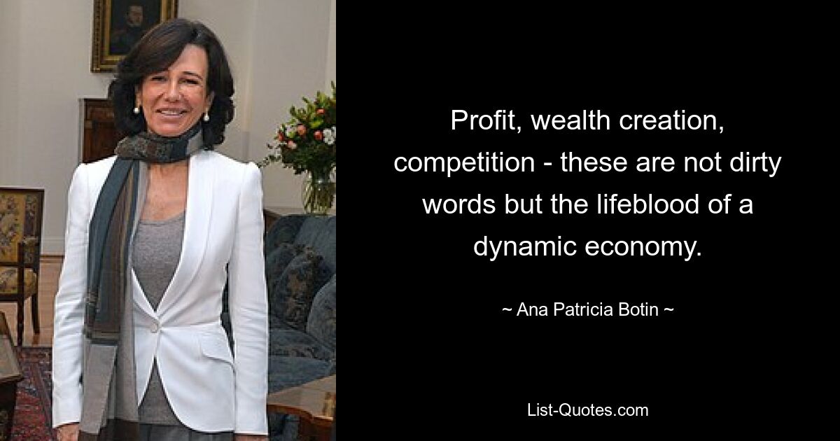 Profit, wealth creation, competition - these are not dirty words but the lifeblood of a dynamic economy. — © Ana Patricia Botin