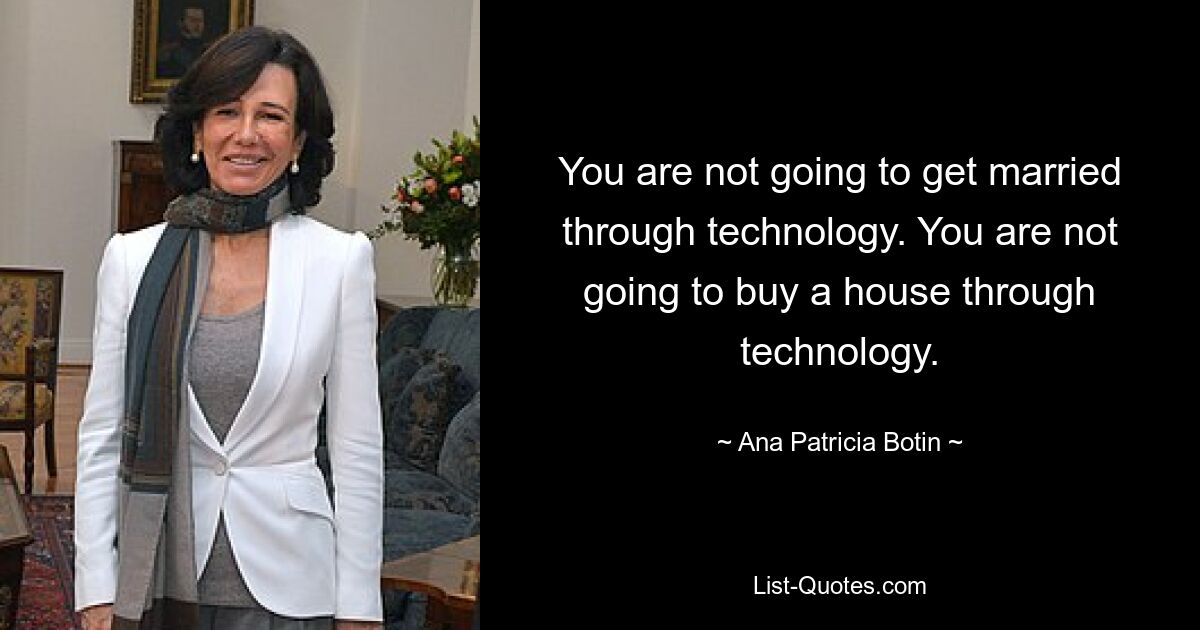 You are not going to get married through technology. You are not going to buy a house through technology. — © Ana Patricia Botin