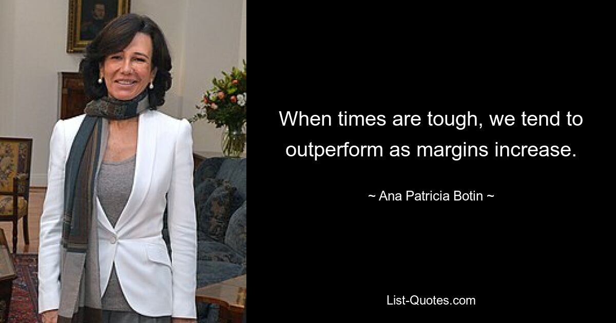 When times are tough, we tend to outperform as margins increase. — © Ana Patricia Botin