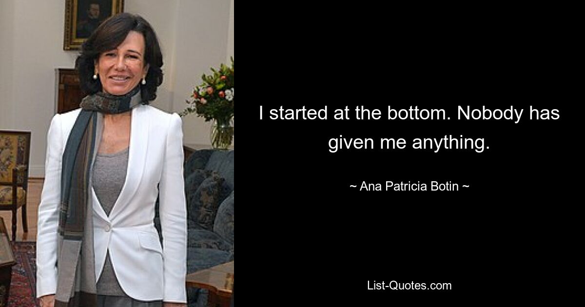 I started at the bottom. Nobody has given me anything. — © Ana Patricia Botin