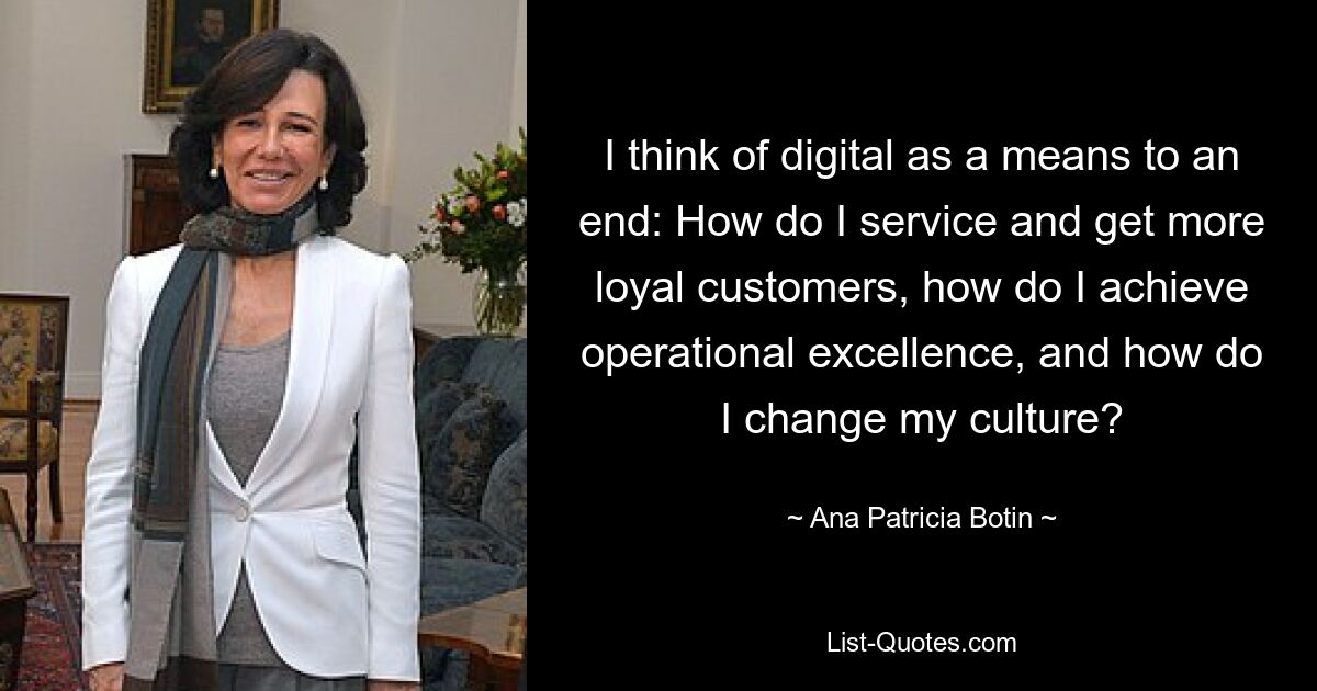 I think of digital as a means to an end: How do I service and get more loyal customers, how do I achieve operational excellence, and how do I change my culture? — © Ana Patricia Botin