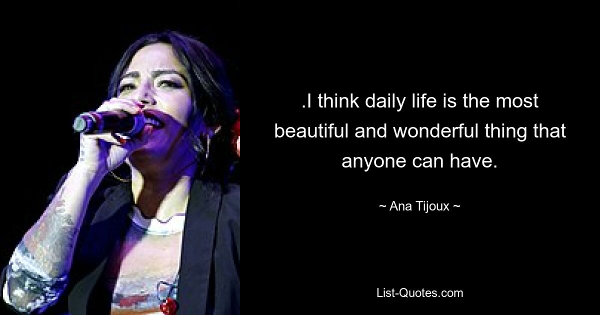 .I think daily life is the most beautiful and wonderful thing that anyone can have. — © Ana Tijoux