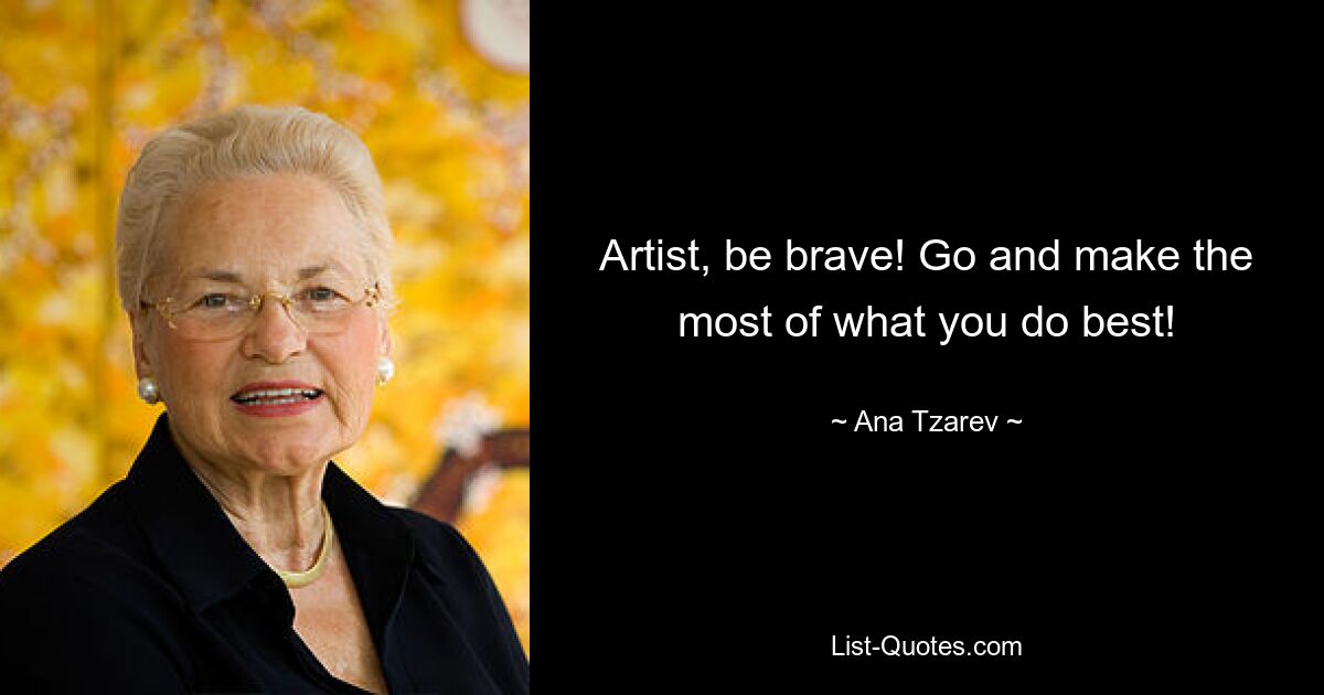 Artist, be brave! Go and make the most of what you do best! — © Ana Tzarev