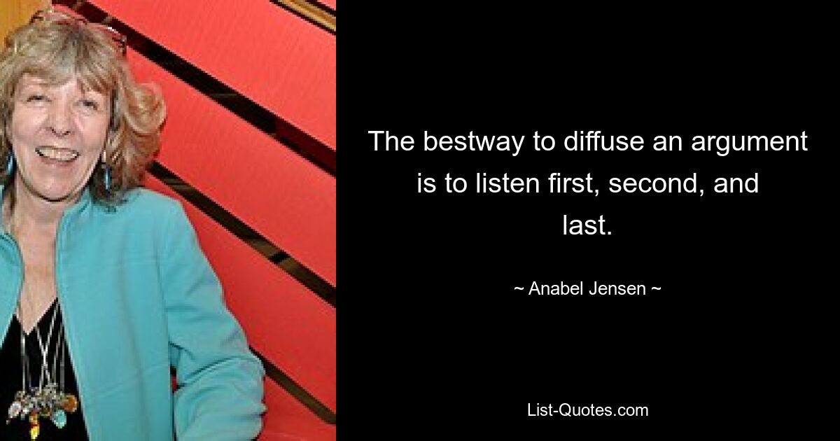 The bestway to diffuse an argument is to listen first, second, and last. — © Anabel Jensen