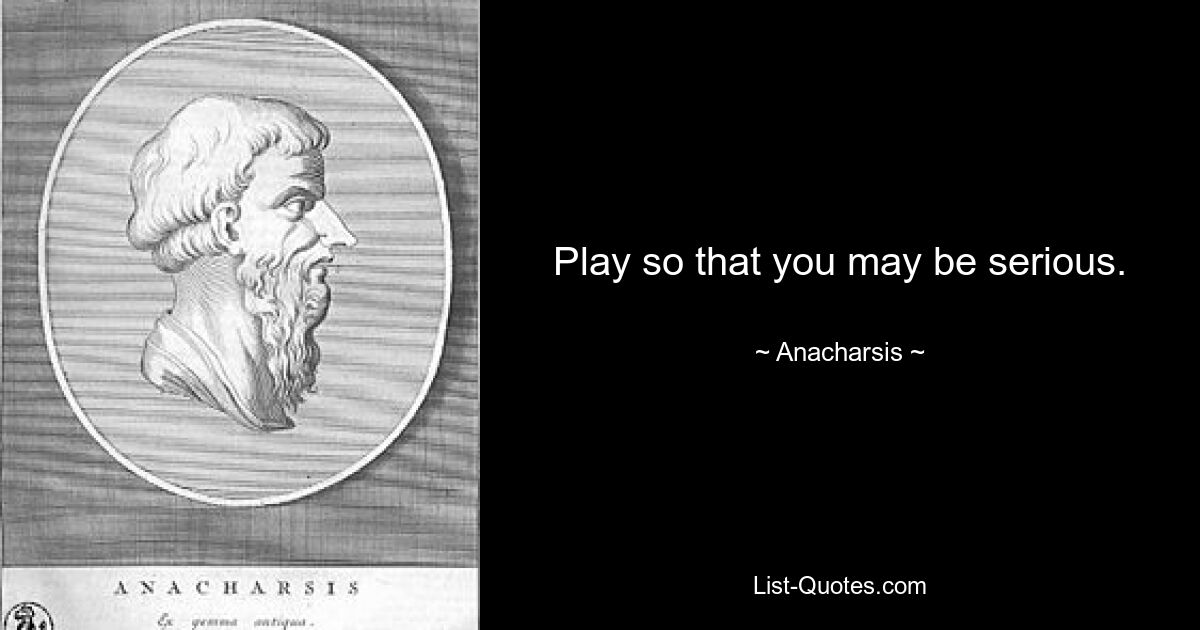 Play so that you may be serious. — © Anacharsis