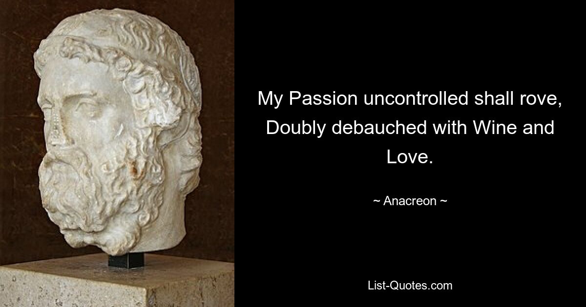 My Passion uncontrolled shall rove, Doubly debauched with Wine and Love. — © Anacreon