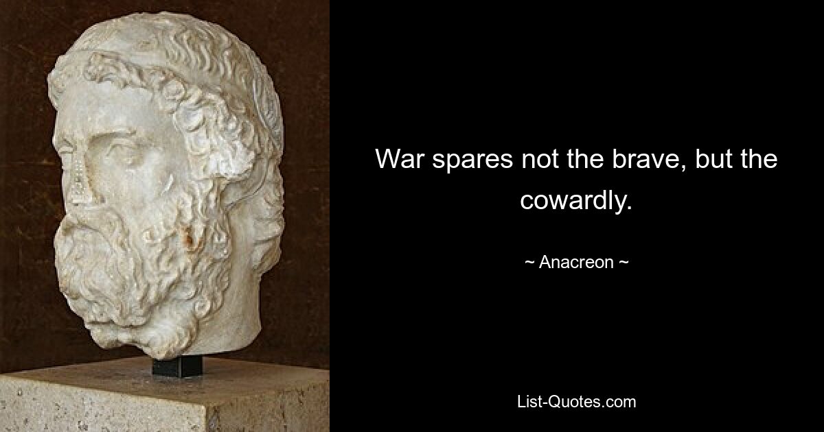 War spares not the brave, but the cowardly. — © Anacreon