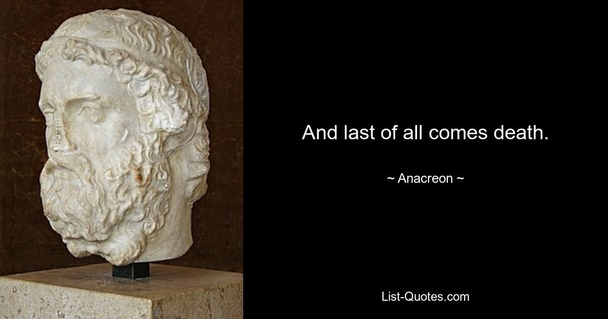 And last of all comes death. — © Anacreon